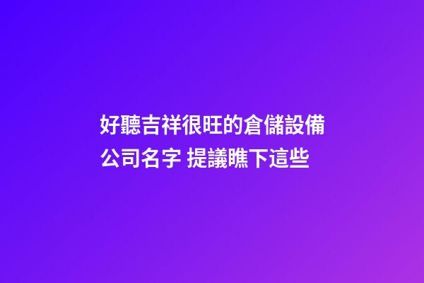 好聽吉祥很旺的倉儲設備公司名字 提議瞧下這些-第1張-公司起名-玄機派